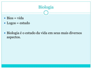 Biologia
 Bios = vida
 Logos = estudo

 Biologia é o estudo da vida em seus mais diversos

aspectos.

 