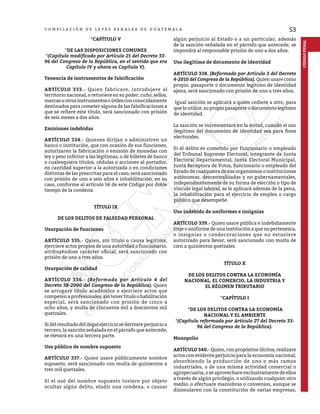 53
C O M P I L A C I Ó N D E L E Y E S P E N A L E S D E G U A T E M A L A
CÓDIGO
PENAL
*CAPÍTULO V
*DE LAS DISPOSICIONES COMUNES
*(Capítulo modificado por Artículo 21 del Decreto 33-
96 del Congreso de la República, en el sentido que era
Capítulo IV y ahora es Capítulo V).
Tenencia de instrumentos de falsificación
ARTÍCULO 333.- Quien fabricare, introdujere al
territorio nacional, o retuviere en su poder, cuño, sellos,
marcasuotrosinstrumentosoútilesconconocidamente
destinados para cometer alguna de las falsificaciones a
que se refiere este título, será sancionado con prisión
de seis meses a dos años.
Emisiones indebidas
ARTÍCULO 334.- Quienes dirijan o administren un
banco o institución, que con ocasión de sus funciones,
autorizaren la fabricación o emisión de monedas con
ley o peso inferior a las legítimas, o de billetes de banco
o cualesquiera títulos, cédulas o acciones al portador,
en cantidad superior a la autorizada o en condiciones
distintas de las prescritas para el caso, será sancionado
con prisión de uno a seis años e inhabilitación, en su
caso, conforme al artículo 56 de este Código por doble
tiempo de la condena.
TÍTULO IX
DE LOS DELITOS DE FALSEDAD PERSONAL
Usurpación de funciones
ARTÍCULO 335.- Quien, sin título o causa legítima,
ejerciere actos propios de una autoridad o funcionario,
atribuyéndose carácter oficial, será sancionado con
prisión de uno a tres años.
Usurpación de calidad
ARTÍCULO 336.- (Reformado por Artículo 4 del
Decreto 38-2000 del Congreso de la República). Quien
se arrogare título académico o ejerciere actos que
competen a profesionales, sin tener título o habilitación
especial, será sancionado con prisión de cinco a
ocho años, y multa de cincuenta mil a doscientos mil
quetzales.
Si del resultado del ilegal ejercicio se derivare perjuicio a
tercero, la sanción señalada en el párrafo que antecede,
se elevará en una tercera parte.
Uso público de nombre supuesto
ARTÍCULO 337.- Quien usare públicamente nombre
supuesto, será sancionado con multa de quinientos a
tres mil quetzales.
Sí el usó del nombre supuesto tuviere por objeto
ocultar algún delito, eludir una condena, o causar
algún perjuicio al Estado o a un particular, además
de la sanción señalada en el párrafo que antecede, se
impondrá al responsable prisión de uno a dos años.
Uso ilegítimo de documento de identidad
ARTÍCULO 338. (Reformado por Artículo 3 del Decreto
4-2010 del Congreso de la República). Quien usare como
propio, pasaporte o documento legítimo de identidad
ajena, será sancionado con prisión de uno a tres años.
Igual sanción se aplicará a quien cediere a otro, para
que lo utilice, su propio pasaporte o documento legítimo
de identidad.
La sanción se incrementará en la mitad, cuando el uso
ilegitimo del documento de identidad sea para fines
electorales.
Si el delito es cometido por funcionario o empleado
del Tribunal Supremo Electoral, integrante de Junta
Electoral Departamental, Junta Electoral Municipal,
Junta Receptora de Votos, funcionario o empleado del
Estado de cualquiera de sus organismos o instituciones
autónomas, descentralizadas y no gubernamentales,
independientemente de su forma de elección o tipo de
vínculo legal laboral, se le aplicará además de la pena,
la inhabilitación para el ejercicio de empleo o cargo
público que desempeñe.
Uso indebido de uniformes e insignias
ARTÍCULO 339.- Quien usare pública e indebidamente
traje o uniforme de una institución a que no pertenezca,
o insignias o condecoraciones que no estuviere
autorizado para llevar, será sancionado con multa de
cien a quinientos quetzales.
TÍTULO X
DE LOS DELITOS CONTRA LA ECONOMÍA
NACIONAL, EL COMERCIO, LA INDUSTRIA Y
EL RÉGIMEN TRIBUTARIO
*CAPÍTULO I
*DE LOS DELITOS CONTRA LA ECONOMÍA
NACIONAL Y EL AMBIENTE
*(Capítulo reformado por Artículo 27 del Decreto 33-
96 del Congreso de la República).
Monopolio
ARTÍCULO 340.- Quien, con propósitos ilícitos, realizare
actos con evidente perjuicio para la economía nacional,
absorbiendo la producción de uno o más ramos
industriales, o de una misma actividad comercial o
agropecuaria, o se aprovechare exclusivamente de ellos
a través de algún privilegio, o utilizando cualquier otro
medio, o efectuare maniobras o convenios, aunque se
disimularen con la constitución de varias empresas,
 