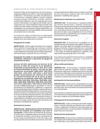 69
C O M P I L A C I Ó N D E L E Y E S P E N A L E S D E G U A T E M A L A
CÓDIGO
PENAL
Comete el delito de incumplimiento de funcionarios y
empleados públicos de acudir a citaciones legislativas,
el Ministro o Viceministro que deba representarlo o
el funcionario o empleado público, que por cualquier
concepto maneje, administre, custodie, ejecute o
reciba fondos públicos, o que se le requiera para tratar
asuntos relacionados con negocios del Estado, que no
comparezca sin causa justificada luego de haber sido
citado o invitado a asistir a informar ante el Congreso de
la República, sus comisiones o bloques legislativos, con
unaanticipacióndecuatrodíashábiles,serásancionado
con prisión de dos a tres años.
Se tendrá por plena justificación la enfermedad
plenamente acreditada antes o veinticuatro horas
después de la hora fijada para la citación.
Denegación de auxilio
ARTÍCULO 421.- El jefe o agente de policía o de cualquier
fuerza pública de seguridad, que rehusare, omitiere
o retardare, sin causa justificada, la prestación de un
auxiliolegalmenterequeridoporautoridadcompetente,
será sancionado con prisión de uno a tres años.
Denegación de auxilio en caso de perturbación a la
instalación, utilización o reparación de equipos de
transmisión de datos.
Artículo 421 BIS. (Adicionado por Artículo 12 del
Decreto 12-2014 del Congreso de la República;
Suspendido provisionalmente por Auto de la Corte
de Constitucionalidad de fecha 5 de junio de 2014,
Expedientes Acumulados 2089-2014, 2303-2014,
2352-2014, 2412-2014, 2521-2014 y 2547-2014;
declado inconstitucional por sentencia de la Corte
de Constitucionalidad del 10 de marzo de 2016,
Expedientes acumulados 2089-2014, 2303-2014,
2352-2014, 2412-2014, 2521-2014, 2547-2014, 2667-
2014, 2689-2014, 2788-2014, 2859-2014, 3145-2014,
3171-2014, 3211-2014, 3257-2014 y 3678-2014).
Comete el delito de denegación de auxilio en caso de
perturbación a la instalación, utilización o reparación
de equipos de transmisión de datos, cualquier elemento
encargado del orden público, estatal o municipal, que se
negare a auxiliar a un particular que le haya reportado
la comisión del delito de perturbación a la instalación,
uso o reparación de equipo de transmisión de datos. El
responsable de este delito será sancionado con prisión
de uno a tres años, multa de cinco mil a veinticinco mil
Quetzales e inhabilitación especial.
Revelación de secretos
ARTÍCULO 422.- (Reformado por Artículo 19 del Decreto
31-2012 del Congreso de la República, Ley contra la
Corrupción). Comete delito de revelación de secretos,
el funcionario o empleado público que revele o facilite
la revelación de hechos, actuaciones o documentos de
los que tenga conocimiento por razón del cargo y que
por disposición de la ley deben permanecer en secreto.
Elresponsabledeestedelitoserásancionadoconprisión
de uno a tres años y multa de cinco mil a veinte mil
Quetzales e inhabilitación especial.
Resoluciones violatorias a la constitución
ARTÍCULO 423.- El funcionario o empleado público
que dictare resoluciones u órdenes contrarias a
disposicionesexpresasdelaConstitucióndelaRepública
o a sabiendas, ejecutare las órdenes o resoluciones de
esta naturaleza dictadas por otra funcionario, o no
ejecutare las leyes cuyo cumplimiento le incumbiere,
será sancionado con prisión de uno a dos años y multa
de doscientos a dos mil quetzales.
Detención irregular
ARTÍCULO 424.- El funcionario o encargado de un
establecimiento de reclusión, que admita el ingreso de
alguien sin orden legal de autoridad competente, no
ponga al detenido a disposición del juez o autoridad
respectiva o no de debido e inmediato cumplimiento
a una orden de libertad legalmente expedida, será
sancionado con prisión de uno a cinco años.
En la misma pena incurrirá el funcionario o empleado
público que ocultare, ordenare o ejecutare el
ocultamiento de un detenido.
Abuso contra particulares
ARTÍCULO 425.- El funcionario o empleado público
que ordenare apremios indebidos, torturas, castigos
infamantes, vejaciones o medidas que la ley no autoriza,
contra preso o detenido, será sancionado con prisión de
dos cinco años e inhabilitación absoluta. Igual sanción
se aplicará a quienes ejecutaren tales órdenes.
Anticipación de funciones públicas
ARTÍCULO 426.- Quien entrare a desempeñar un cargo
o empleo público sin haber cumplido las formalidades
que la ley exija, será sancionado con multa de doscientos
a un mil quetzales.
Igual sanción se impondrá al funcionario que admitiere
a un subaIterno en el desempeño del cargo o empleo, sin
que haya cumplido las formalidades legales.
Prolongación de funciones públicas
ARTÍCULO 427.- Quien continuare ejerciendo empleo,
cargo o comisión después que debiere cesar conforme
a la ley o reglamento respectivo, será sancionado con
multa de doscientos a un mil quetzales e inhabilitación
especial de uno a dos años.
Restitución de emolumentos
ARTÍCULO 428.- El funcionario o empleado responsable
de cualquiera de los delitos previstos en los dos artículos
que anteceden, que hubiere percibido derechos o
 