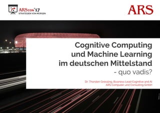 ARS
Cognitive Computing
und Machine Learning
im deutschen Mittelstand
- quo vadis?
Dr. Thorsten Gressling, Business Lead Cognitive and AI
ARS Computer und Consulting GmbH
 