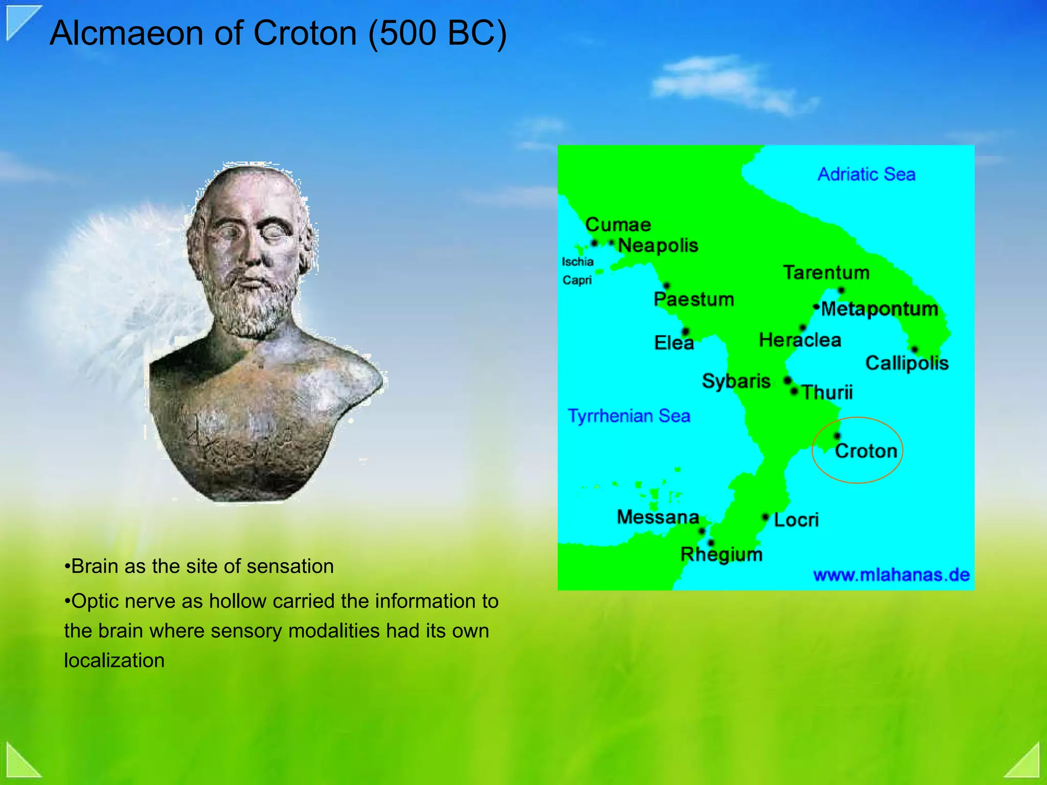 Alcmaeon of Croton (500 BC) Brain as the site of sensation Optic nerve as hollow carried the information to the brain where sensory modalities had its own localization 