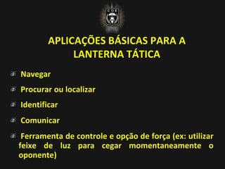 APLICAÇÕES BÁSICAS PARA A
LANTERNA TÁTICA
Navegar
Procurar ou localizar
Identificar
Comunicar
Ferramenta de controle e opção de força (ex: utilizar
feixe de luz para cegar momentaneamente o
oponente)
 