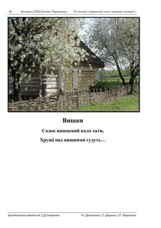 62 Виставка ППД»Освіта Черкащини» Рослинний і тваринний світ у творчій спадщині… 
Вишня 
Садок вишневий коло хати, 
Хрущі над вишнями гудуть… 
Золотоніська гімназія ім. С.Д.Скляренка Л.І. Даниленко, Г.І. Даценко, З.Г. Куриленко 
 