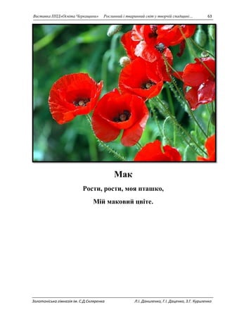 Виставка ППД»Освіта Черкащини» Рослинний і тваринний світ у творчій спадщині… 63 
Мак 
Рости, рости, моя пташко, 
Мій маковий цвіте. 
Золотоніська гімназія ім. С.Д.Скляренка Л.І. Даниленко, Г.І. Даценко, З.Г. Куриленко 
 