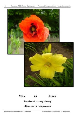 64 Виставка ППД»Освіта Черкащини» Рослинний і тваринний світ у творчій спадщині… 
Мак та Лілея 
Заквітчай голову дівочу 
Лілеями та тим рясним 
Золотоніська гімназія ім. С.Д.Скляренка Л.І. Даниленко, Г.І. Даценко, З.Г. Куриленко 
 