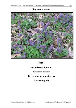 Виставка ППД»Освіта Черкащини» Рослинний і тваринний світ у творчій спадщині… 65 
Червоним маком. 
Ряст 
І барвінком, і рутою, 
І рястом квітчає 
Весна землю, мов дівчину 
В зеленому гаї. 
Золотоніська гімназія ім. С.Д.Скляренка Л.І. Даниленко, Г.І. Даценко, З.Г. Куриленко 
 