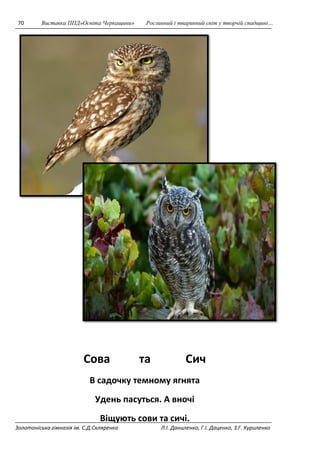 70 Виставка ППД»Освіта Черкащини» Рослинний і тваринний світ у творчій спадщині… 
Сова та Сич 
В садочку темному ягнята 
Удень пасуться. А вночі 
Віщують сови та сичі. 
Золотоніська гімназія ім. С.Д.Скляренка Л.І. Даниленко, Г.І. Даценко, З.Г. Куриленко 
 