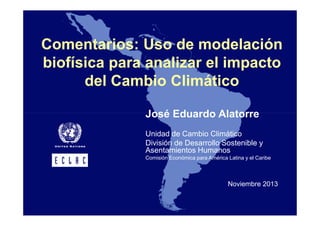 Comentarios: Uso de modelación
biofísica para analizar el impacto
del Cambio Climático
José Eduardo Alatorre
Unidad de Cambio Climático
División de Desarrollo Sostenible y
Asentamientos Humanos
Comisión Económica para América Latina y el Caribe

Noviembre 2013

 