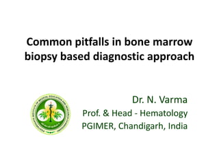 Common pitfalls in bone marrow
biopsy based diagnostic approach
Dr. N. Varma
Prof. & Head - Hematology
PGIMER, Chandigarh, India
 
