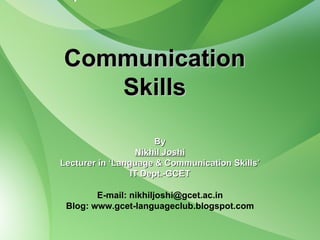 Communication Skills By Nikhil Joshi Lecturer in ‘Language & Communication Skills’ IT Dept.-GCET E-mail: nikhiljoshi@gcet.ac.in Blog: www.gcet-languageclub.blogspot.com 