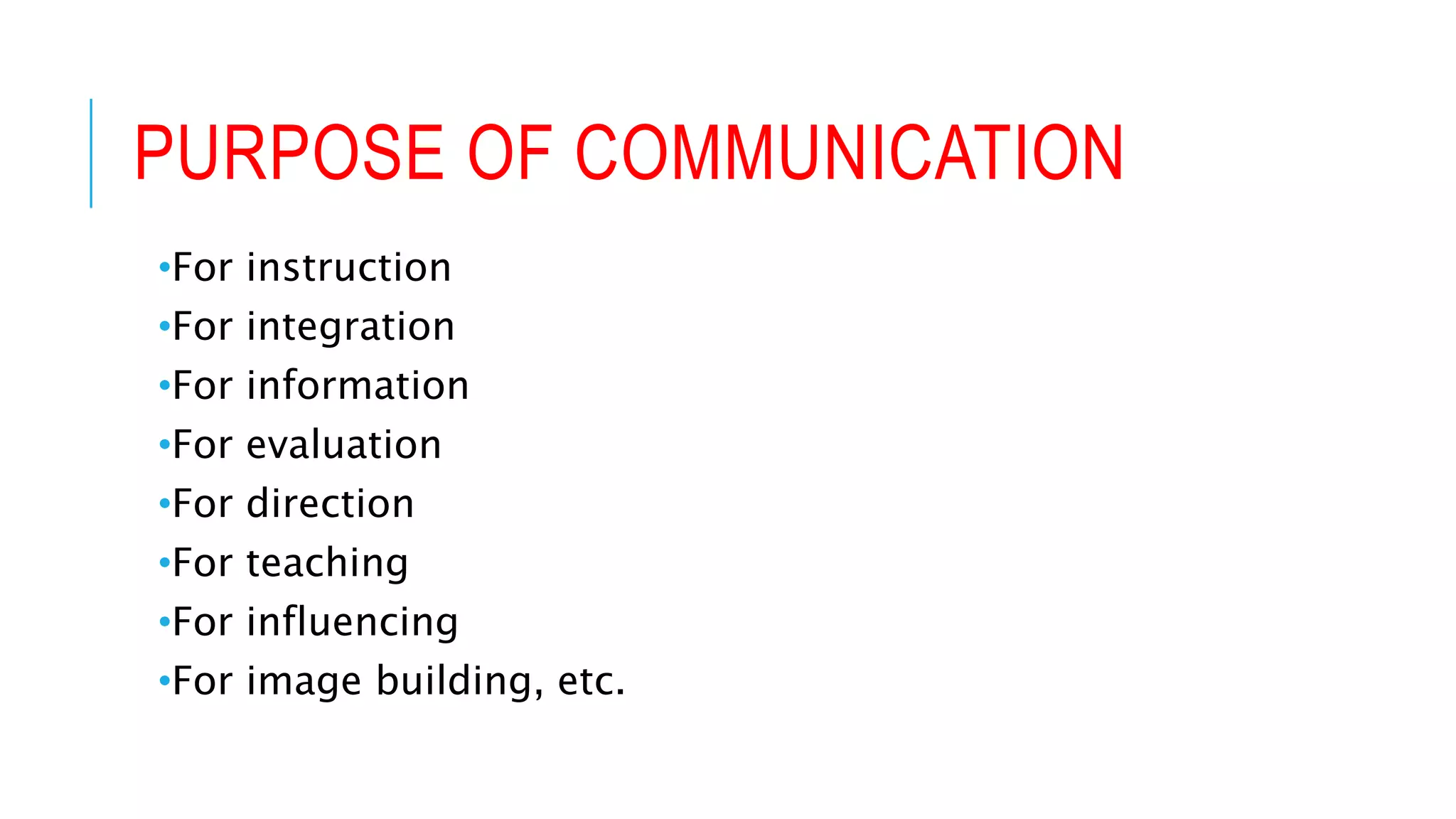 PURPOSE OF COMMUNICATION
•For instruction
•For integration
•For information
•For evaluation
•For direction
•For teaching
•For influencing
•For image building, etc.
 