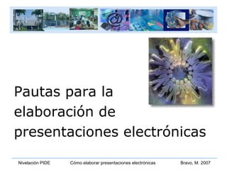 Nivelación PIDE Cómo elaborar presentaciones electrónicas Bravo, M. 2007
Pautas para la
elaboración de
presentaciones electrónicas
 