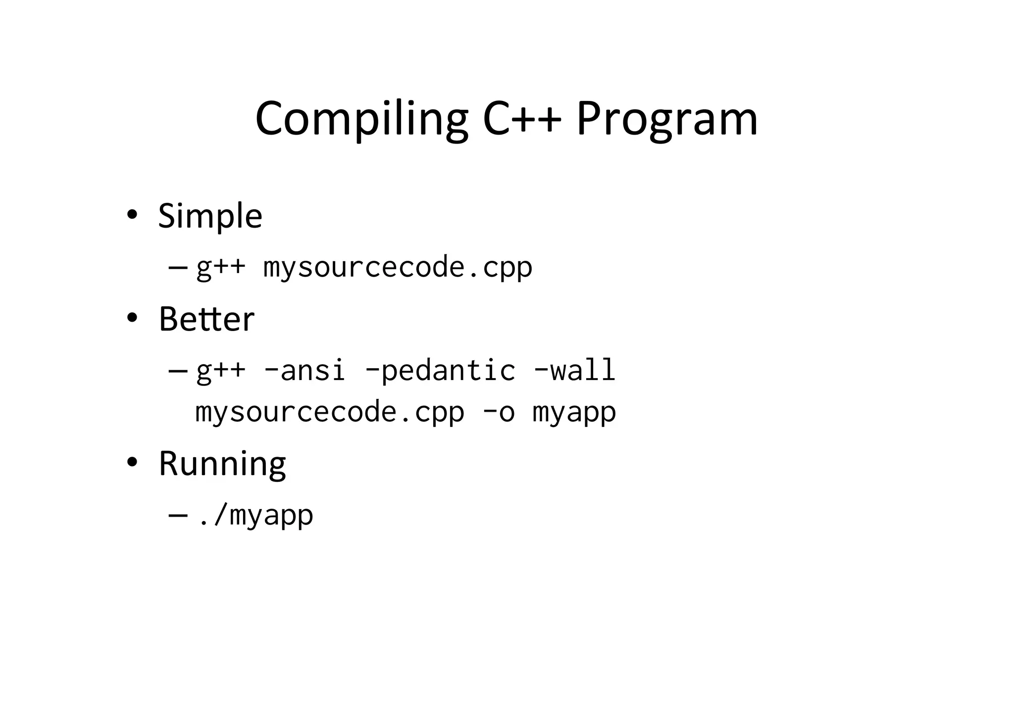 Compiling	
  C++	
  Program	
  
•  Simple	
  
   –  g++ mysourcecode.cpp
•  BeYer	
  
   –  g++ -ansi -pedantic -wall
      mysourcecode.cpp -o myapp
•  Running	
  
   –  ./myapp
 