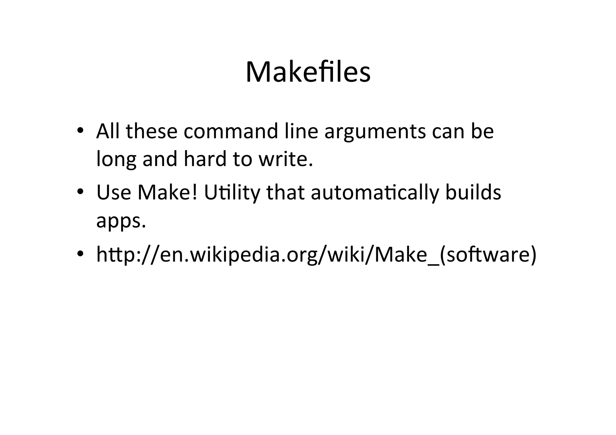 Makeﬁles	
  
•  All	
  these	
  command	
  line	
  arguments	
  can	
  be	
  
   long	
  and	
  hard	
  to	
  write.	
  
•  Use	
  Make!	
  UUlity	
  that	
  automaUcally	
  builds	
  
   apps.	
  
•  hYp://en.wikipedia.org/wiki/Make_(sohware)	
  
 