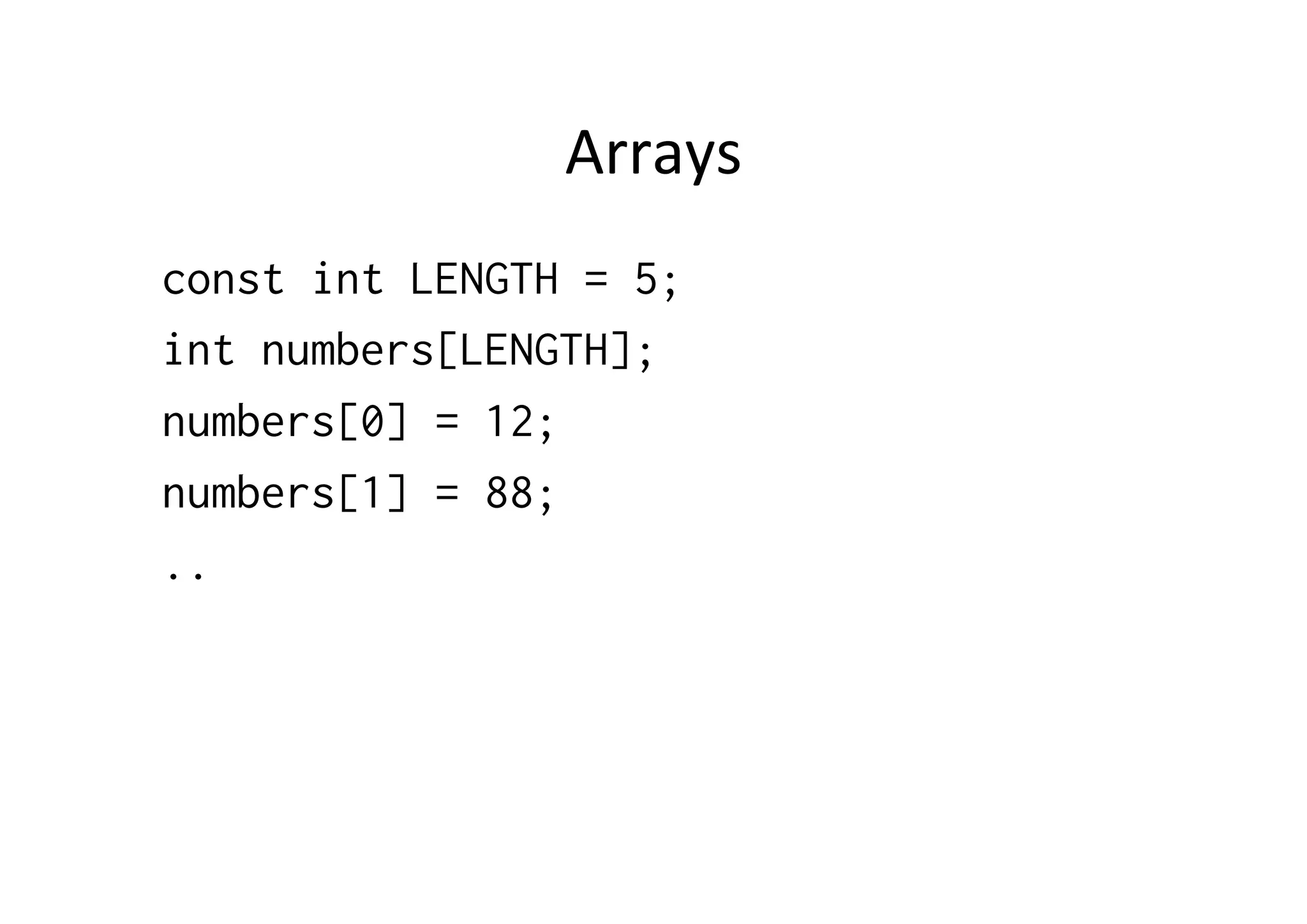Arrays	
  
const int LENGTH = 5;
int numbers[LENGTH];
numbers[0] = 12;
numbers[1] = 88;
..
 