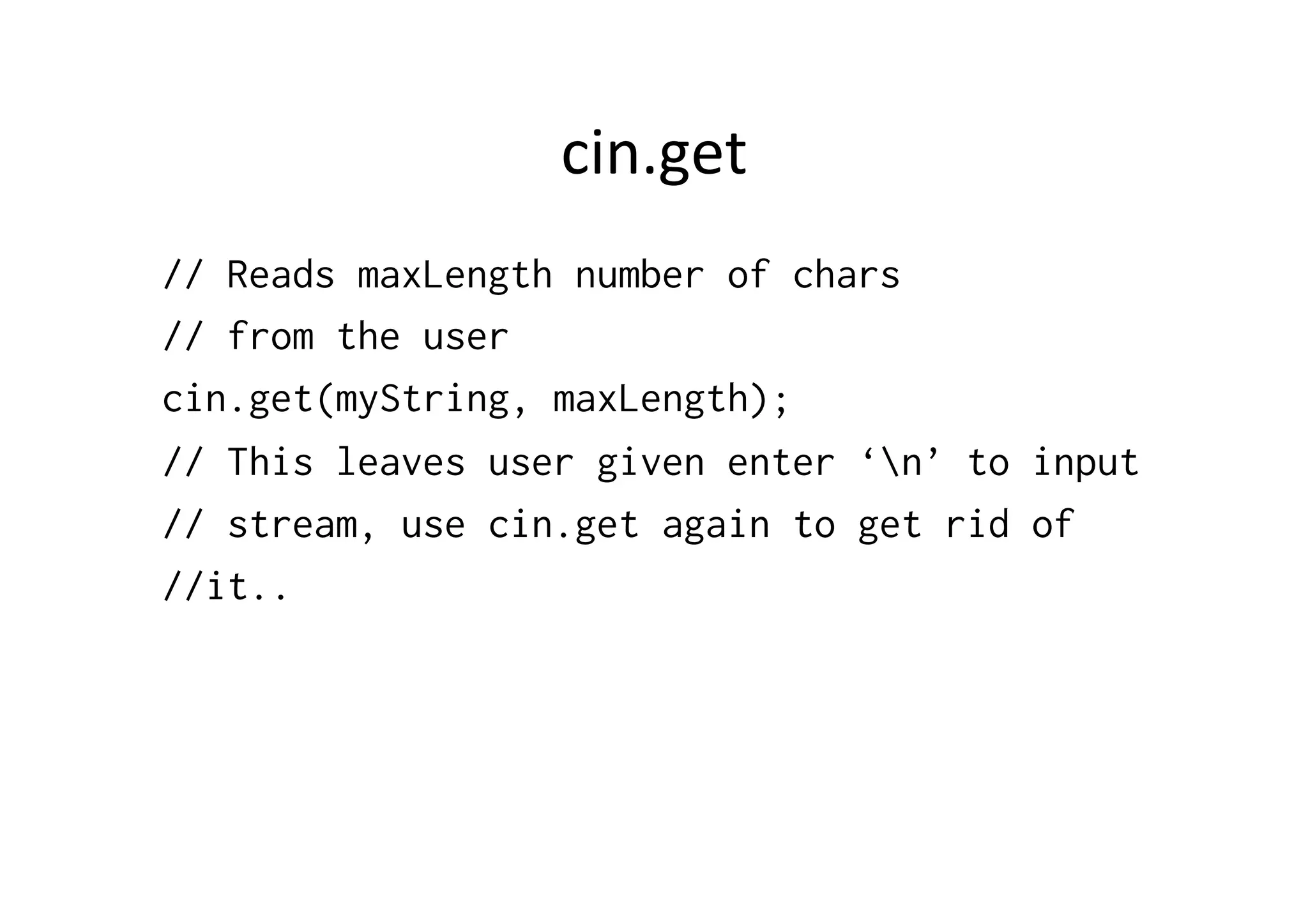 cin.get	
  
// Reads maxLength number of chars
// from the user
cin.get(myString, maxLength);
// This leaves user given enter ‘n’ to input
// stream, use cin.get again to get rid of
//it..
 