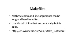 Makeﬁles	
  
•  All	
  these	
  command	
  line	
  arguments	
  can	
  be	
  
   long	
  and	
  hard	
  to	
  write.	
  
•  Use	
  Make!	
  UUlity	
  that	
  automaUcally	
  builds	
  
   apps.	
  
•  hYp://en.wikipedia.org/wiki/Make_(sohware)	
  
 