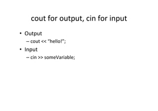 cout	
  for	
  output,	
  cin	
  for	
  input	
  
•  Output	
  
    –  cout	
  <<	
  “hello!”;	
  
•  Input	
  
    –  cin	
  >>	
  someVariable;	
  
 