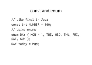 const	
  and	
  enum	
  
// Like final in Java
const int NUMBER = 100;
// Using enums
enum DAY { MON = 1, TUE, WED, THU, FRI,
SAT, SUN };
DAY today = MON;
 
