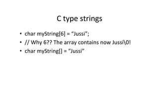 C	
  type	
  strings	
  
•  char	
  myString[6]	
  =	
  “Jussi”;	
  
•  //	
  Why	
  6??	
  The	
  array	
  contains	
  now	
  Jussi0!	
  
•  char	
  myString[]	
  =	
  “Jussi”	
  
 