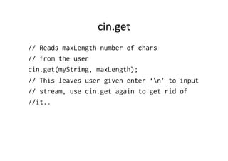 cin.get	
  
// Reads maxLength number of chars
// from the user
cin.get(myString, maxLength);
// This leaves user given enter ‘n’ to input
// stream, use cin.get again to get rid of
//it..
 