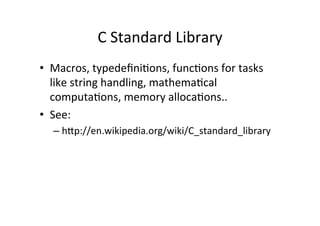 C	
  Standard	
  Library	
  
•  Macros,	
  typedeﬁniUons,	
  funcUons	
  for	
  tasks	
  
   like	
  string	
  handling,	
  mathemaUcal	
  
   computaUons,	
  memory	
  allocaUons..	
  
•  See:	
  
   –  hYp://en.wikipedia.org/wiki/C_standard_library	
  
 