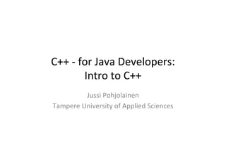 C++	
  -­‐	
  for	
  Java	
  Developers:	
  
               Intro	
  to	
  C++	
  
            Jussi	
  Pohjolainen	
  
Tampere	
  University	
  of	
  Applied	
  Sciences	
  
 
