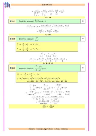 ©©©© Abel Martín
Números complejos. Operaciones en forma binómica.4
= 2
21
2





 −
−
i
i
= 2
1
2





 −
−
i
i
=
2
1
2
i
i −
=
1
1
2
−
−i
=
1
2
−
−i
= 2 - i
017 Simplifica y calcula: )44(
32
−−+
−
i
i
i 1B
)44(
32
−−+
−
i
i
i
=
i
iii 4432 2
−−−
=
i
ii 4432 −+−
=
i
i76 −
=
i
i76 −
·
i
i
= 2
2
76
i
ii −
=
1
76
−
+i
- 7 - 6i
018 Simplifica y calcula: 7
9
1
2
i
i
−
1B
i9
→
4
9
= 2
4
1
→ i9
= i1
= i
i7
→
4
7
= 1
4
3
→ i7
= i3
= - i
7
9
1
2
i
i
−
=
)(1
2
i
i
−−
=
i
i
+1
2
i
i
+1
2
·
i
i
−
−
1
1
= 2
2
1
22
i
ii
−
−
=
)1(1
22
−−
+i
=
2
22 +i
=
2
)1(2 +i
=
i + 1 = 1 + i
019 Simplifica y calcula: )5·(
)32(
2
1
3
128
i
i
i
i +
−
+
−
1B
i128
→
4
128
= 32
4
0
→ i0
= 1
(2 - 3i)3
= (2 + (- 3i))3
= 23
+ (-3i)3
+ 3·22
·(-3i) + 3·2·(-3i)2
=
= 8 – 27i3
- 36i + 54i2
= 8 - 27i - 36i – 54 = - 46 – 9i
)5·(
)32(
2
1
3
128
i
i
i
i +
−
+
−
= )5·(
946
1·2
1
i
i
i +
−−
+
−
= )5·(
946
21
i
i
i
i
+
−−
+−
=
= )5·(
946
21
2
i
ii
i
+
−−
+−
=
946
2105 2
+−
++−−
i
iii
=
i
i
469
295
−
−+−
=
i
i
469
97
−
+−
=
i
i
469
97
−
+−
·
i
i
469
469
+
+
= 2
2
211681
4148132263
i
iii
−
++−−
=
=
211681
41424163
+
−−− i
=
2197
241477 i−−
2197
477−
-
2197
241
i
 