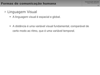 Formas de comunicação humana Linguagem Visual A linguagem visual é espacial e global. A distância é uma variável visual fundamental, comparável de certo modo ao ritmo, que é uma variável temporal. 