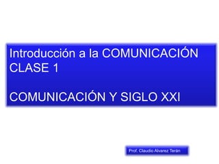 Introducción a la COMUNICACIÓN
CLASE 1
COMUNICACIÓN Y SIGLO XXI
Prof. Claudio Alvarez Terán
 