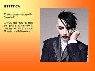 ESTÉTICA
Palavra grega que significa
“sensível”.
Ciência que trata do Belo
em geral e do sentimento
que ele faz nascer em nós;
filosofia das Belas-Artes.
 