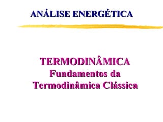 ANÁLISE ENERGÉTICA

TERMODINÂMICA
Fundamentos da
Termodinâmica Clássica

 