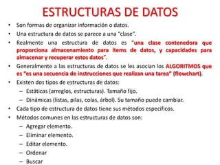 ESTRUCTURAS DE DATOS
• Son formas de organizar información o datos.
• Una estructura de datos se parece a una “clase”.
• R...