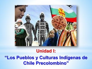 Unidad I:
“Los Pueblos y Culturas Indígenas de
Chile Precolombino”
 