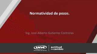 Normatividad de pozos.
Ing. José Alberto Gutierrez Contreras
 