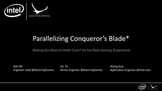 Parallelizing Conqueror’s Blade*
Making the Most of Intel® Core™ for the Best Gaming Experience
Nan Mi
Engineer Lead @BoomingGames
Lei Su
Senior Engineer @BoomingGames
Sheng Guo
Application Engineer @Intel.com
 
