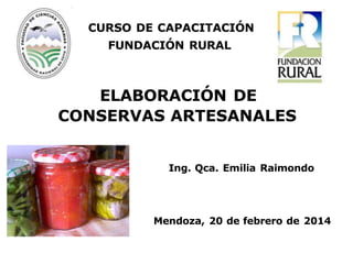 CURSO DE CAPACITACIÓN
FUNDACIÓN RURAL
ELABORACIÓN DE
CONSERVAS ARTESANALES
Mendoza, 20 de febrero de 2014
Ing. Qca. Emilia Raimondo
 