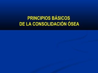 PRINCIPIOS BÁSICOS
DE LA CONSOLIDACIÓN ÓSEA
 