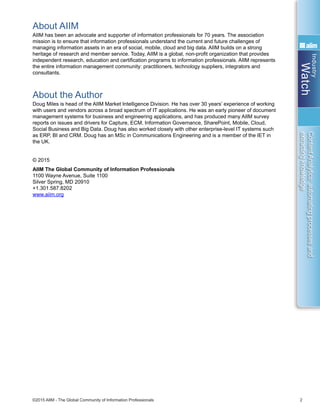 Industry
Watch
©2015 AIIM - The Global Community of Information Professionals 2
ContentAnalytics:automatingprocessesand
extractingknowledge
About AIIM
AIIM has been an advocate and supporter of information professionals for 70 years. The association
mission is to ensure that information professionals understand the current and future challenges of
managing information assets in an era of social, mobile, cloud and big data. AIIM builds on a strong
heritage of research and member service. Today, AIIM is a global, non-profit organization that provides
independent research, education and certification programs to information professionals. AIIM represents
the entire information management community: practitioners, technology suppliers, integrators and
consultants.
About the Author
Doug Miles is head of the AIIM Market Intelligence Division. He has over 30 years’ experience of working
with users and vendors across a broad spectrum of IT applications. He was an early pioneer of document
management systems for business and engineering applications, and has produced many AIIM survey
reports on issues and drivers for Capture, ECM, Information Governance, SharePoint, Mobile, Cloud,
Social Business and Big Data. Doug has also worked closely with other enterprise-level IT systems such
as ERP, BI and CRM. Doug has an MSc in Communications Engineering and is a member of the IET in
the UK.
© 2015
AIIM The Global Community of Information Professionals
1100 Wayne Avenue, Suite 1100
Silver Spring, MD 20910
+1.301.587.8202
www.aiim.org
 