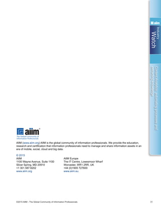 Industry
Watch
©2015 AIIM - The Global Community of Information Professionals 31
ContentAnalytics:automatingprocessesand
extractingknowledge
AIIM (www.aiim.org) AIIM is the global community of information professionals. We provide the education,
research and certification that information professionals need to manage and share information assets in an
era of mobile, social, cloud and big data.
© 2015
AIIM	 AIIM Europe
1100 Wayne Avenue, Suite 1100	 The IT Centre, Lowesmoor Wharf
Silver Spring, MD 20910	 Worcester, WR1 2RR, UK
+1 301.587.8202	 +44 (0)1905 727600
www.aiim.org	 www.aiim.eu
 