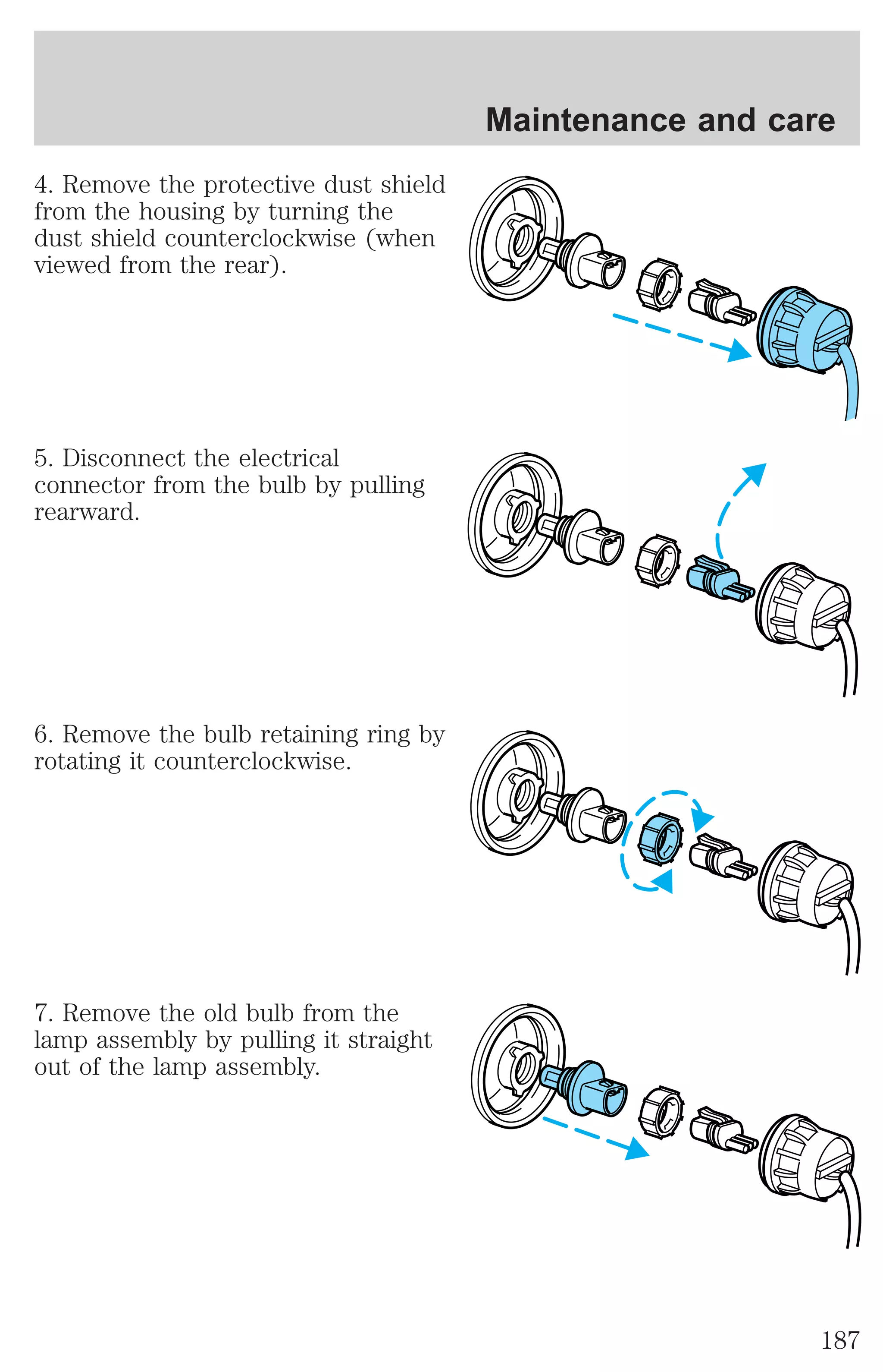 4. Remove the protective dust shield 
from the housing by turning the 
dust shield counterclockwise (when 
viewed from the rear). 
5. Disconnect the electrical 
connector from the bulb by pulling 
rearward. 
6. Remove the bulb retaining ring by 
rotating it counterclockwise. 
7. Remove the old bulb from the 
lamp assembly by pulling it straight 
out of the lamp assembly. 
Maintenance and care 
187 
 