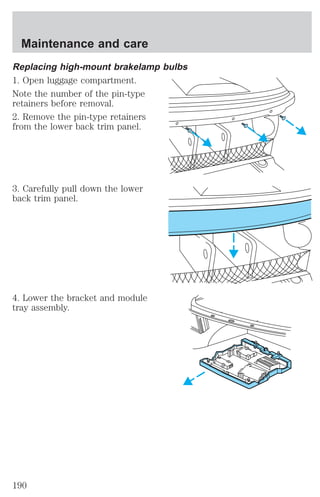Maintenance and care 
Replacing high-mount brakelamp bulbs 
1. Open luggage compartment. 
Note the number of the pin-type 
retainers before removal. 
2. Remove the pin-type retainers 
from the lower back trim panel. 
3. Carefully pull down the lower 
back trim panel. 
4. Lower the bracket and module 
tray assembly. 
190 
 
