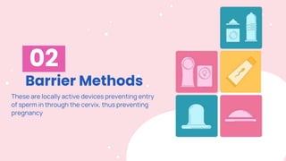 Barrier Methods
02
These are locally active devices preventing entry
of sperm in through the cervix, thus preventing
pregnancy
 