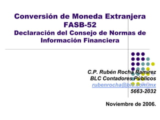 Conversión de Moneda Extranjera
FASB-52
Declaración del Consejo de Normas de
Información Financiera
C.P. Rubén Rocha Ramírez
BLC Contadores Públicos
rubenrocha@blc.com.mx
5663-2032
Noviembre de 2006.
 