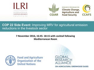 COP 22 Side Event: Improving MRV for agricultural emission
reductions in the livestock sector
7	November	2016,	16:45- 18:15	with	cocktail	following
Mediterranean	Room
 