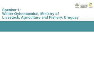 Speaker 1:
Walter Oyhantacabal, Ministry of
Livestock, Agriculture and Fishery, Uruguay
 