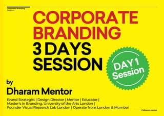 # dharam mentor
Corporate Branding
Sessions
CORPORATE
BRANDING
3DAYS
SESSION
by
DharamMentor
Brand Strategist | Design Director | Mentor | Educator |
Master’s in Branding, University of the Arts London |
Founder Visual Research Lab London | Operate from London & Mumbai
DAY1
Session
 