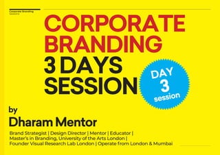 Corporate Branding
Sessions
CORPORATE
BRANDING
3DAYS
SESSION
by
DharamMentor
Brand Strategist | Design Director | Mentor | Educator |
Master’s in Branding, University of the Arts London |
Founder Visual Research Lab London | Operate from London & Mumbai
DAY
3
session
 