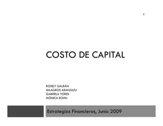 1




COSTO DE CAPITAL

ROSELY GALBÁN
MILAGROS ARANZAZU
GABRIELA YORES
MÓNICA BOHN



Estrategias Financieras, Junio 2009
 