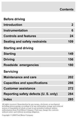 Contents 
Before driving 
Introduction 2 
Instrumentation 6 
Controls and features 24 
Seating and safety restraints 109 
Starting and driving 
Starting 149 
Driving 156 
Roadside emergencies 180 
Servicing 
Maintenance and care 202 
Capacities and specifications 266 
Customer assistance 272 
Reporting safety defects (U. S. only) 284 
Index 285 
 	 
	

 
